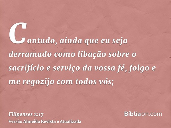 Contudo, ainda que eu seja derramado como libação sobre o sacrifício e serviço da vossa fé, folgo e me regozijo com todos vós;