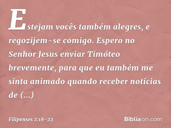Estejam vocês também alegres, e regozijem-se comigo. Espero no Senhor Jesus enviar Timóteo brevemente, para que eu também me sinta animado quando receber notíci