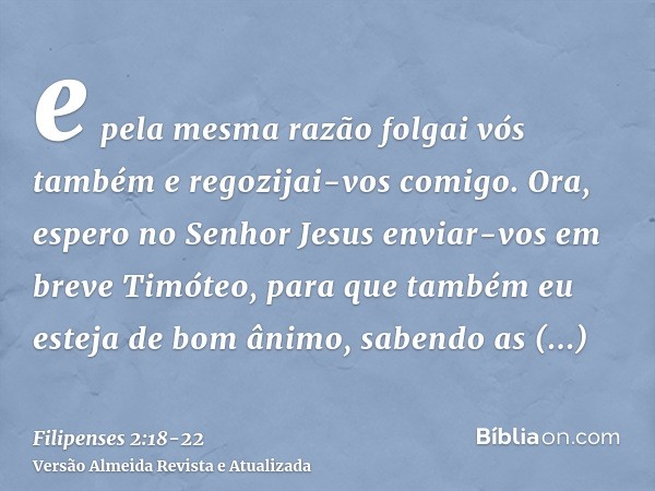 e pela mesma razão folgai vós também e regozijai-vos comigo.Ora, espero no Senhor Jesus enviar-vos em breve Timóteo, para que também eu esteja de bom ânimo, sab