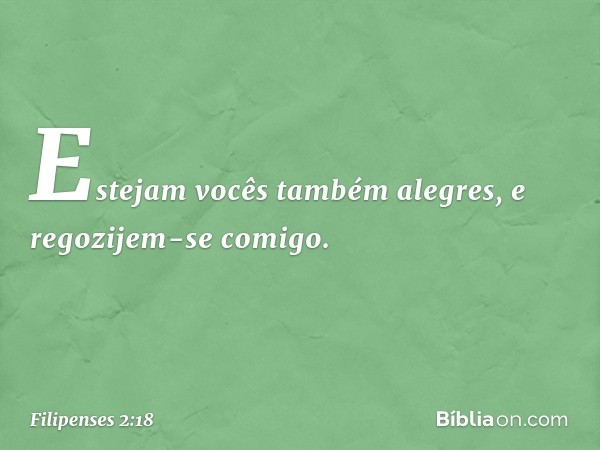 Estejam vocês também alegres, e regozijem-se comigo. -- Filipenses 2:18