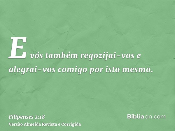 E vós também regozijai-vos e alegrai-vos comigo por isto mesmo.