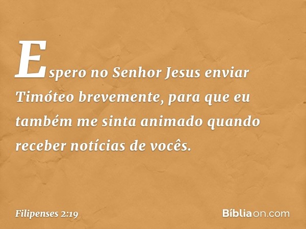 Espero no Senhor Jesus enviar Timóteo brevemente, para que eu também me sinta animado quando receber notícias de vocês. -- Filipenses 2:19