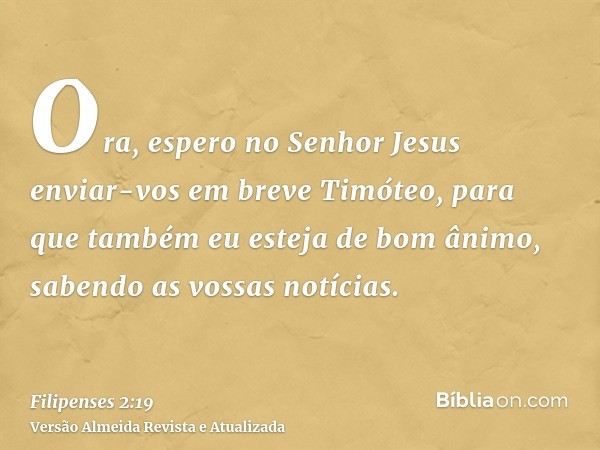 Ora, espero no Senhor Jesus enviar-vos em breve Timóteo, para que também eu esteja de bom ânimo, sabendo as vossas notícias.