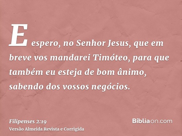 E espero, no Senhor Jesus, que em breve vos mandarei Timóteo, para que também eu esteja de bom ânimo, sabendo dos vossos negócios.
