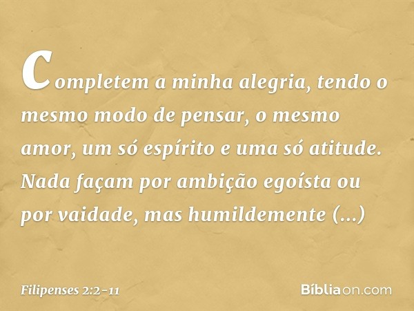 completem a minha alegria, tendo o mesmo modo de pensar, o mesmo amor, um só espírito e uma só atitude. Nada façam por ambição egoísta ou por vaidade, mas humil