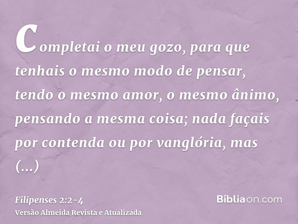 completai o meu gozo, para que tenhais o mesmo modo de pensar, tendo o mesmo amor, o mesmo ânimo, pensando a mesma coisa;nada façais por contenda ou por vanglór