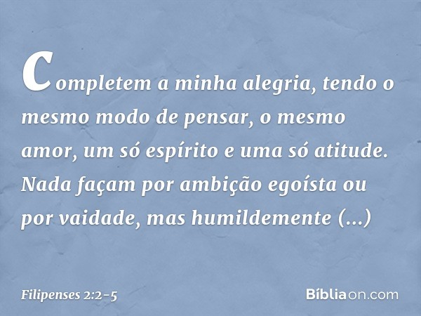 completem a minha alegria, tendo o mesmo modo de pensar, o mesmo amor, um só espírito e uma só atitude. Nada façam por ambição egoísta ou por vaidade, mas humil