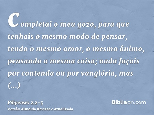 completai o meu gozo, para que tenhais o mesmo modo de pensar, tendo o mesmo amor, o mesmo ânimo, pensando a mesma coisa;nada façais por contenda ou por vanglór