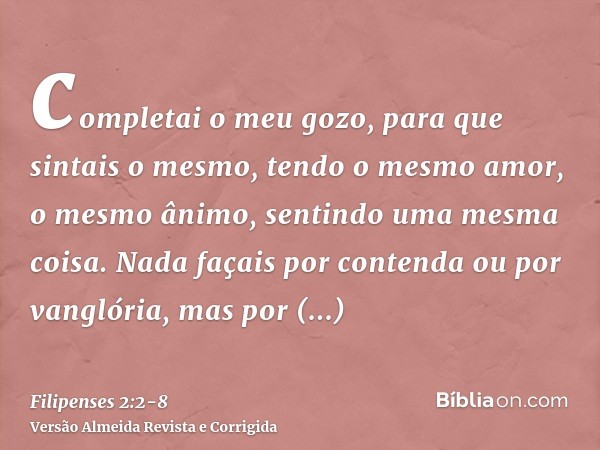 completai o meu gozo, para que sintais o mesmo, tendo o mesmo amor, o mesmo ânimo, sentindo uma mesma coisa.Nada façais por contenda ou por vanglória, mas por h