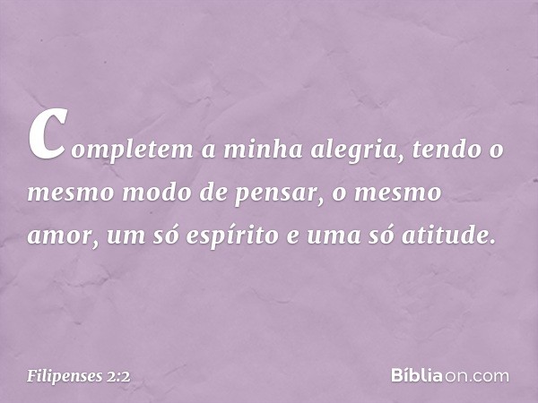 completem a minha alegria, tendo o mesmo modo de pensar, o mesmo amor, um só espírito e uma só atitude. -- Filipenses 2:2