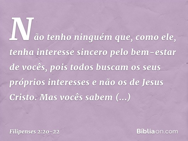 Não tenho ninguém que, como ele, tenha interesse sincero pelo bem-estar de vocês, pois todos buscam os seus próprios interesses e não os de Jesus Cristo. Mas vo