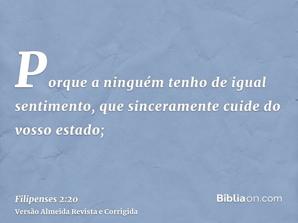 Porque a ninguém tenho de igual sentimento, que sinceramente cuide do vosso estado;