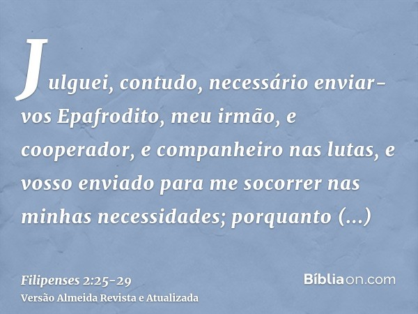 Julguei, contudo, necessário enviar-vos Epafrodito, meu irmão, e cooperador, e companheiro nas lutas, e vosso enviado para me socorrer nas minhas necessidades;p