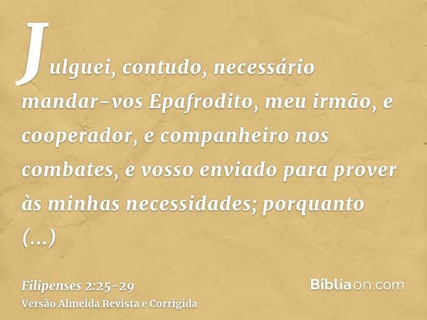 Julguei, contudo, necessário mandar-vos Epafrodito, meu irmão, e cooperador, e companheiro nos combates, e vosso enviado para prover às minhas necessidades;porq