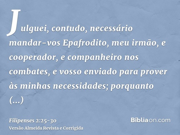 Julguei, contudo, necessário mandar-vos Epafrodito, meu irmão, e cooperador, e companheiro nos combates, e vosso enviado para prover às minhas necessidades;porq