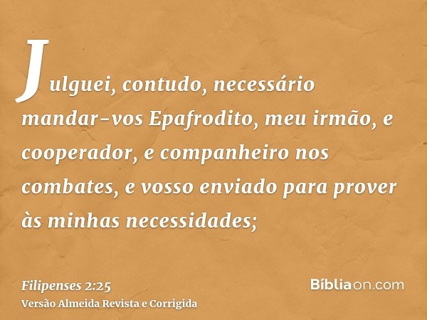 Julguei, contudo, necessário mandar-vos Epafrodito, meu irmão, e cooperador, e companheiro nos combates, e vosso enviado para prover às minhas necessidades;