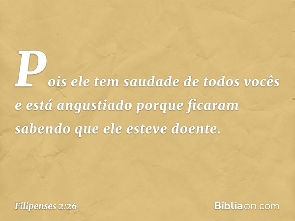 Pois ele tem saudade de todos vocês e está angustiado porque ficaram sabendo que ele esteve doente. -- Filipenses 2:26