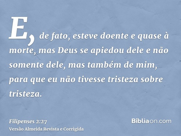 E, de fato, esteve doente e quase à morte, mas Deus se apiedou dele e não somente dele, mas também de mim, para que eu não tivesse tristeza sobre tristeza.