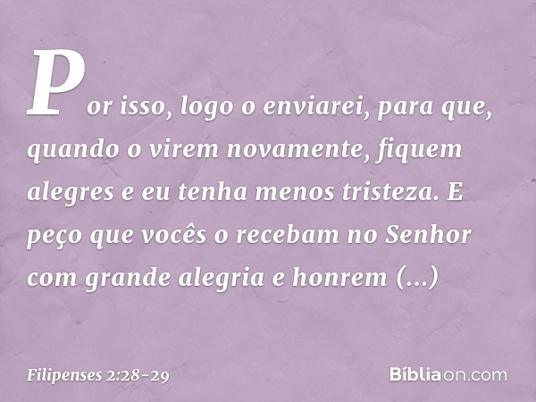 Por isso, logo o enviarei, para que, quando o virem novamente, fiquem alegres e eu tenha menos tristeza. E peço que vocês o recebam no Senhor com grande alegria
