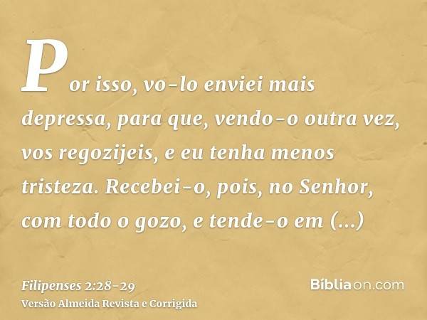 Por isso, vo-lo enviei mais depressa, para que, vendo-o outra vez, vos regozijeis, e eu tenha menos tristeza.Recebei-o, pois, no Senhor, com todo o gozo, e tend