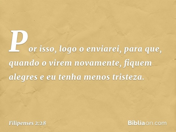 Por isso, logo o enviarei, para que, quando o virem novamente, fiquem alegres e eu tenha menos tristeza. -- Filipenses 2:28