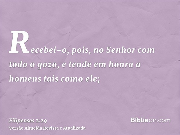 Recebei-o, pois, no Senhor com todo o gozo, e tende em honra a homens tais como ele;