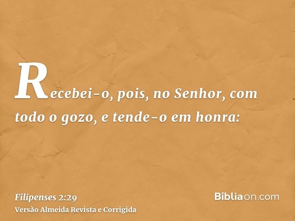 Recebei-o, pois, no Senhor, com todo o gozo, e tende-o em honra: