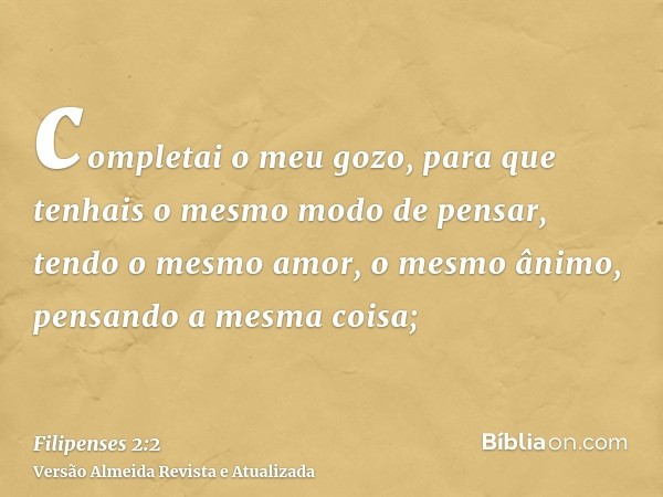 completai o meu gozo, para que tenhais o mesmo modo de pensar, tendo o mesmo amor, o mesmo ânimo, pensando a mesma coisa;