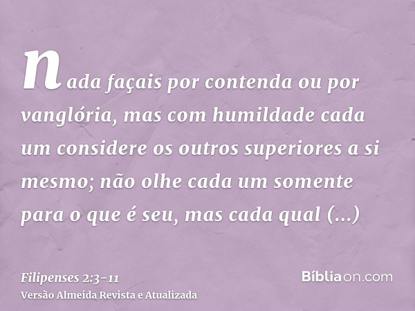 nada façais por contenda ou por vanglória, mas com humildade cada um considere os outros superiores a si mesmo;não olhe cada um somente para o que é seu, mas ca