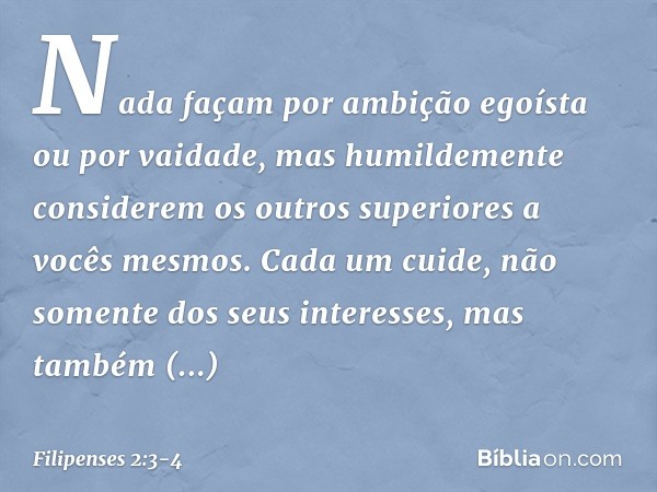 Nada façam por ambição egoísta ou por vaidade, mas humildemente considerem os outros superiores a vocês mesmos. Cada um cuide, não somente dos seus interesses, 