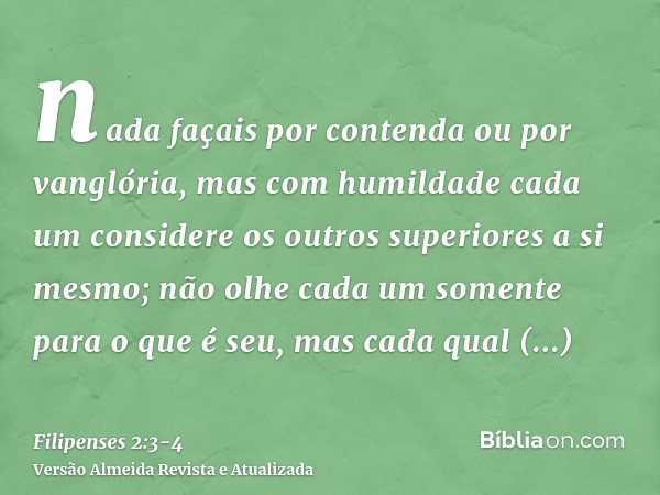 nada façais por contenda ou por vanglória, mas com humildade cada um considere os outros superiores a si mesmo;não olhe cada um somente para o que é seu, mas ca