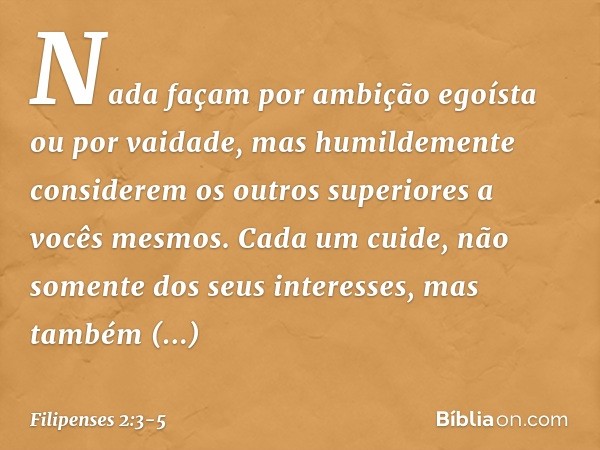Nada façam por ambição egoísta ou por vaidade, mas humildemente considerem os outros superiores a vocês mesmos. Cada um cuide, não somente dos seus interesses,
