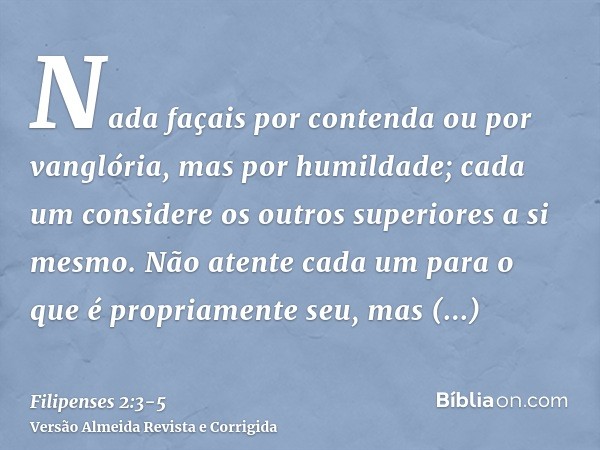 Nada façais por contenda ou por vanglória, mas por humildade; cada um considere os outros superiores a si mesmo.Não atente cada um para o que é propriamente seu