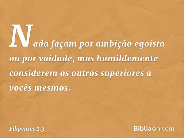 Nada façam por ambição egoísta ou por vaidade, mas humildemente considerem os outros superiores a vocês mesmos. -- Filipenses 2:3