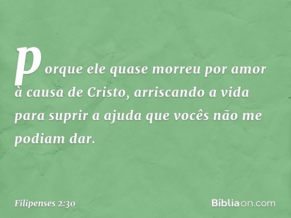 porque ele quase morreu por amor à causa de Cristo, arriscando a vida para suprir a ajuda que vocês não me podiam dar. -- Filipenses 2:30