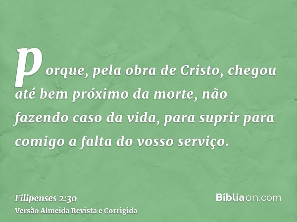 porque, pela obra de Cristo, chegou até bem próximo da morte, não fazendo caso da vida, para suprir para comigo a falta do vosso serviço.