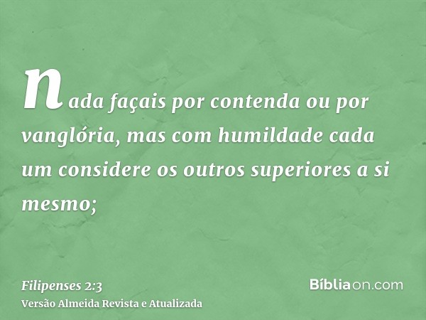 nada façais por contenda ou por vanglória, mas com humildade cada um considere os outros superiores a si mesmo;