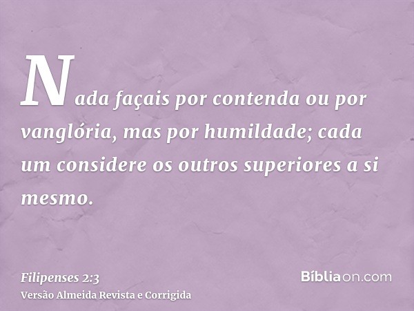 Nada façais por contenda ou por vanglória, mas por humildade; cada um considere os outros superiores a si mesmo.