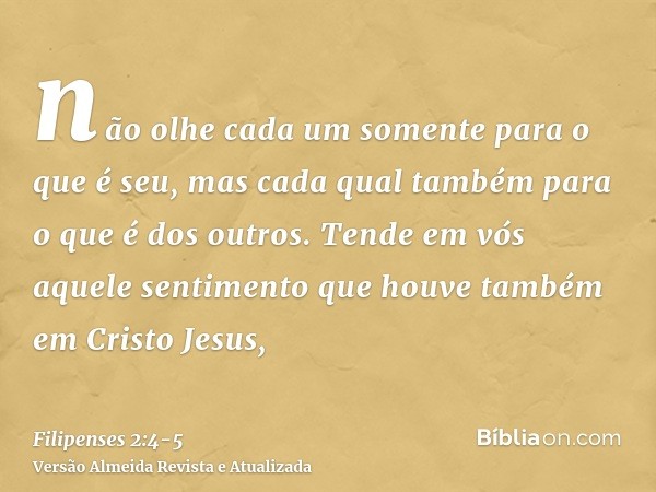 não olhe cada um somente para o que é seu, mas cada qual também para o que é dos outros.Tende em vós aquele sentimento que houve também em Cristo Jesus,