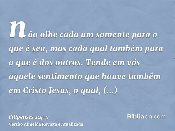 não olhe cada um somente para o que é seu, mas cada qual também para o que é dos outros.Tende em vós aquele sentimento que houve também em Cristo Jesus,o qual,
