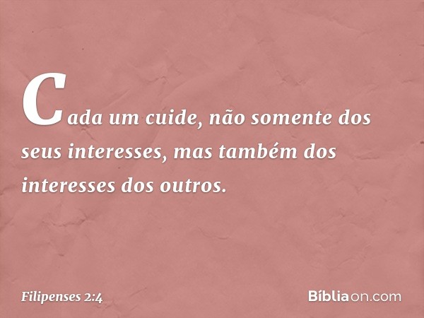 Cada um cuide, não somente dos seus interesses, mas também dos interesses dos outros. -- Filipenses 2:4