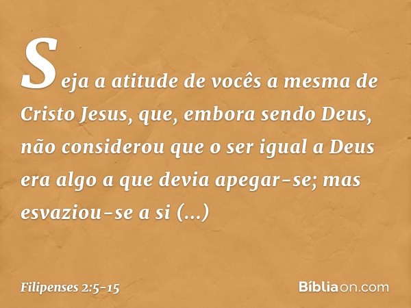 Seja a atitude de vocês a mesma de Cristo Jesus, que, embora sendo Deus,
não considerou
que o ser igual a Deus
era algo a que devia apegar-se; mas esvaziou-se a