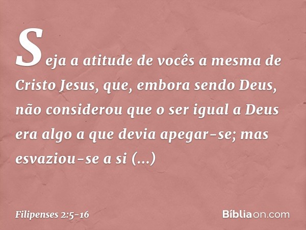 Seja a atitude de vocês a mesma de Cristo Jesus, que, embora sendo Deus,
não considerou
que o ser igual a Deus
era algo a que devia apegar-se; mas esvaziou-se a