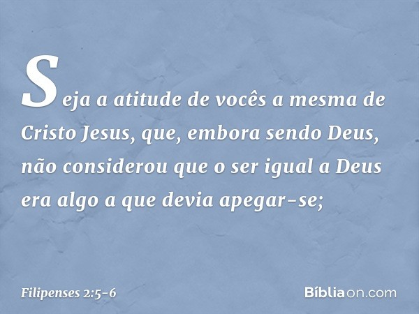 Seja a atitude de vocês a mesma de Cristo Jesus, que, embora sendo Deus,
não considerou
que o ser igual a Deus
era algo a que devia apegar-se; -- Filipenses 2:5