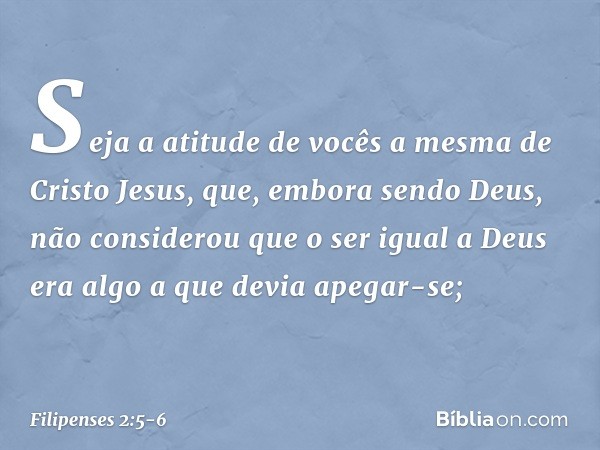 Seja a atitude de vocês a mesma de Cristo Jesus, que, embora sendo Deus,
não considerou
que o ser igual a Deus
era algo a que devia apegar-se; -- Filipenses 2:5