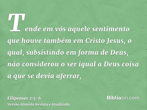 Tende em vós aquele sentimento que houve também em Cristo Jesus,o qual, subsistindo em forma de Deus, não considerou o ser igual a Deus coisa a que se devia afe