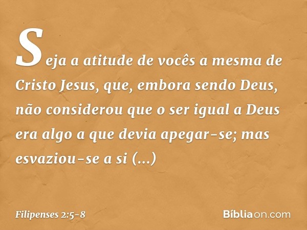 Seja a atitude de vocês a mesma de Cristo Jesus, que, embora sendo Deus,
não considerou
que o ser igual a Deus
era algo a que devia apegar-se; mas esvaziou-se a