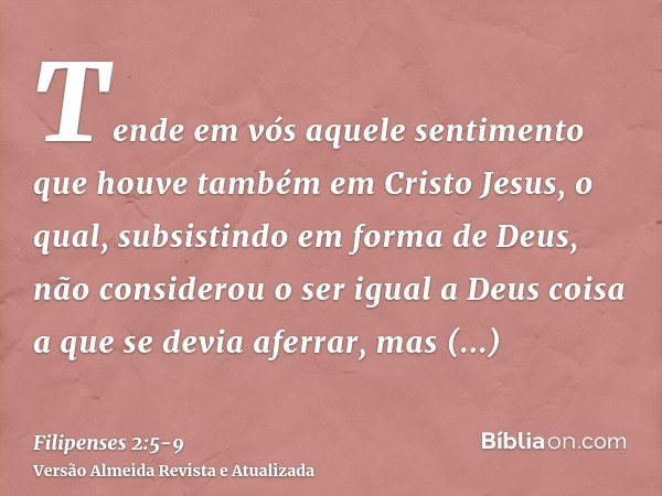 Tende em vós aquele sentimento que houve também em Cristo Jesus,o qual, subsistindo em forma de Deus, não considerou o ser igual a Deus coisa a que se devia afe