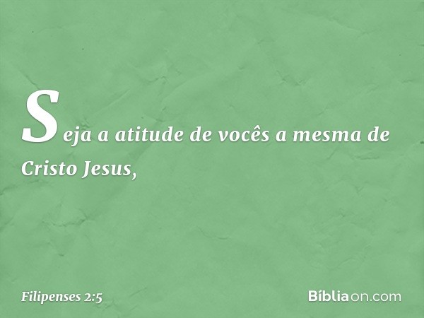 Seja a atitude de vocês a mesma de Cristo Jesus, -- Filipenses 2:5