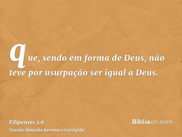 que, sendo em forma de Deus, não teve por usurpação ser igual a Deus.